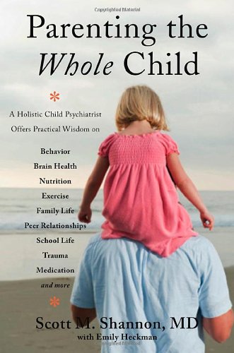 Parenting the Whole Child: A Holistic Child Psychiatrist Offers Practical Wisdom on Behavior, Brain Health, Nutrition, Exercise, Family Life, Peer ... Life, Trauma, Medication, and More . by Scott M Shannon; Emily Heckman