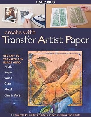 Create With Transfer Artist Paper: 15 Projects for Crafters, Quilters, Mixed Media &amp; Fine Artists