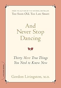 And Never Stop Dancing: Thirty More True Things You Need to Know Now by Gordon Gordon Livingston M.D.
