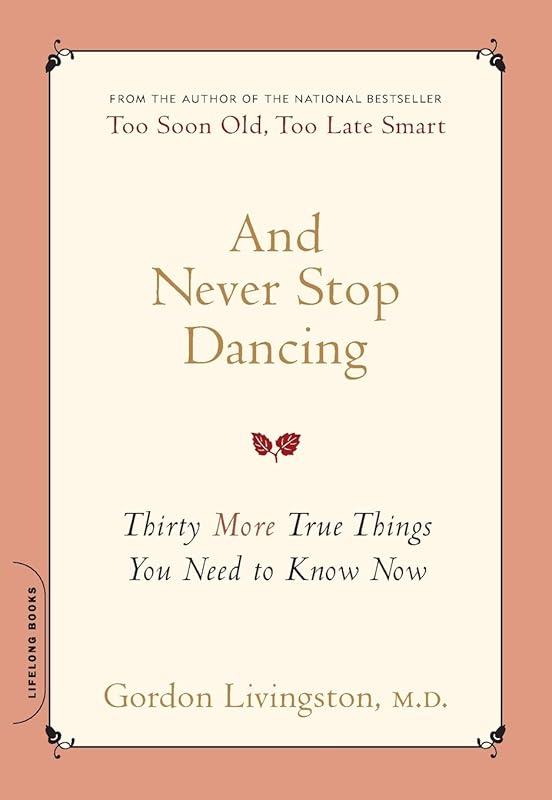 And Never Stop Dancing: Thirty More True Things You Need to Know Now by Gordon Gordon Livingston M.D.