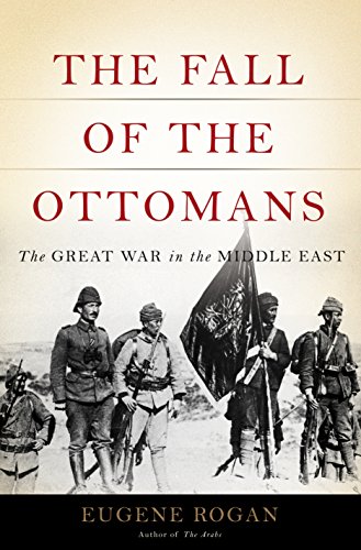 The Fall of the Ottomans: The Great War in the Middle East by Eugene Rogan