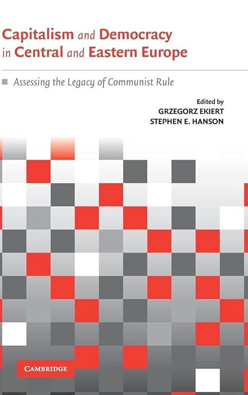 Capitalism and Democracy in Central and Eastern Europe: Assessing the Legacy of Communist Rule by Grzegorz Ekiert
