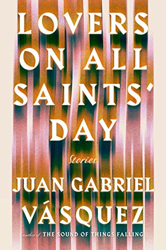 Lovers on All Saints' Day: Stories by Juan Gabriel Vasquez