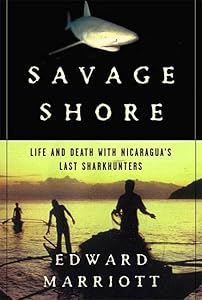 Savage Shore: Life and Death with Nicaragua's Last Shark Hunters by Edward Marriott