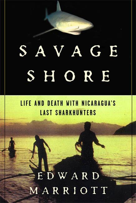 Savage Shore: Life and Death with Nicaragua's Last Shark Hunters by Edward Marriott