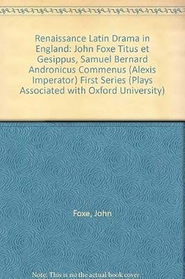 Renaissance Latin Drama in England: John Foxe "Titus et Gesippus", Samuel Bernard "Andronicus Commenus (Alexis Imperator)" First Series (Plays Associated with Oxford University)