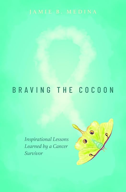 Braving the Cocoon: Inspirational Lessons Learned by a Cancer Survivor by Jamie B. Medina