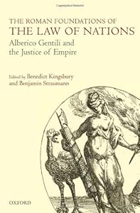 The Roman Foundations of the Law of Nations: Alberico Gentili and the Justice of Empire by Benedict Kingsbury