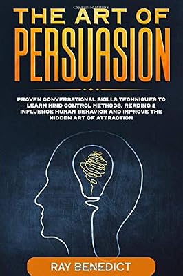 The Art of Persuasion: Proven Conversational Skills Techniques to Learn Mind Control Methods, Reading & Influence Human Behavior and Improve the Hidden Art of Attraction
