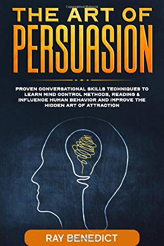 The Art of Persuasion: Proven Conversational Skills Techniques to Learn Mind Control Methods, Reading & Influence Human Behavior and Improve the Hidden Art of Attraction by Ray Benedict