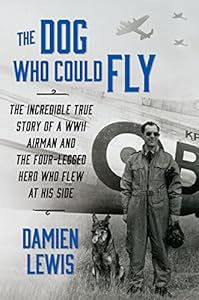The Dog Who Could Fly: The Incredible True Story of a WWII Airman and the Four-Legged Hero Who Flew at His Side