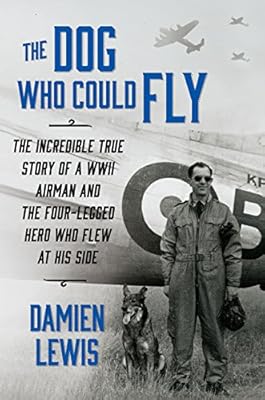 The Dog Who Could Fly: The Incredible True Story of a WWII Airman and the Four-Legged Hero Who Flew at His Side