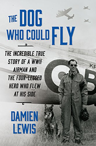 The Dog Who Could Fly: The Incredible True Story of a WWII Airman and the Four-Legged Hero Who Flew at His Side by Damien Lewis