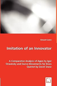 Imitation of an Innovator: A Comparative Analysis of Agon by Igor Stravinsky and Dance Movements for Brass Quintet by David Snow by Edward Castro