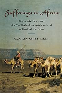 Sufferings in Africa: The Astonishing Account Of A New England Sea Captain Enslaved By North African Arabs