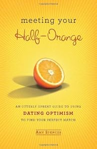 Meeting Your Half-Orange: An Utterly Upbeat Guide to Using Dating Optimism to Find Your Perfect Match