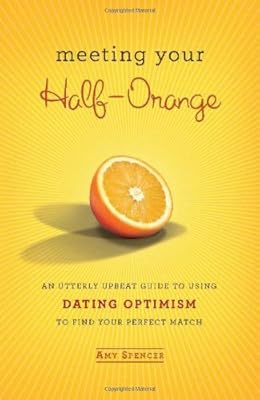Meeting Your Half-Orange: An Utterly Upbeat Guide to Using Dating Optimism to Find Your Perfect Match