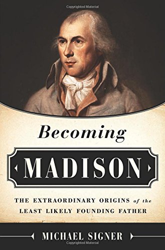 Becoming Madison: The Extraordinary Origins of the Least Likely Founding Father by Michael Signer