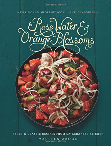 Rose Water and Orange Blossoms: Fresh &amp; Classic Recipes from my Lebanese Kitchen by Maureen Abood