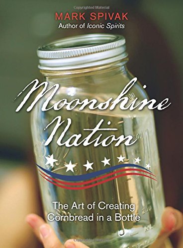 Moonshine Nation: The Art of Creating Cornbread in a Bottle by Mark Spivak