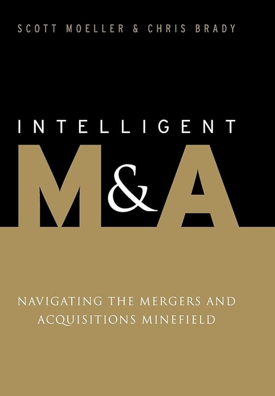 Intelligent M&A: Navigating the Mergers and Acquisitions Minefield by Scott Moeller