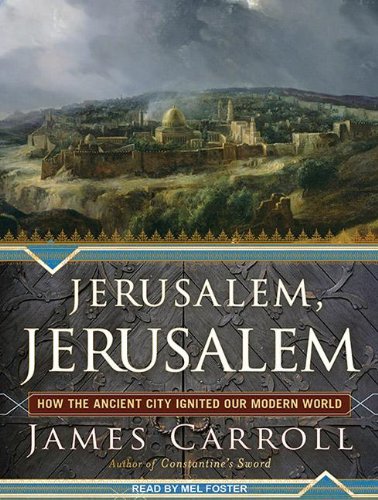 Jerusalem, Jerusalem: How the Ancient City Ignited Our Modern World by James Carroll