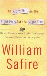 The Right Word in the Right Place at the Right Time: Wit and Wisdom from the Popular Language Column in the New York Times Magazine by William Safire