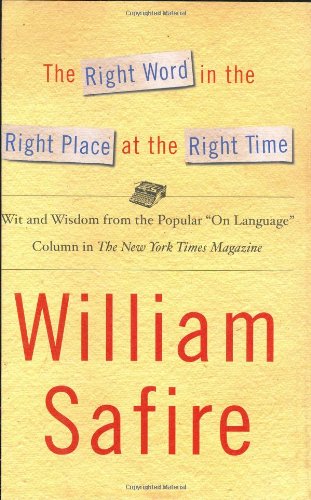 The Right Word in the Right Place at the Right Time: Wit and Wisdom from the Popular Language Column in the New York Times Magazine by William Safire