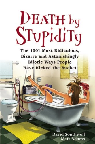 Death by Stupidity: The 1001 Most Ridiculous, Bizarre and Astonishingly Idiotic Ways People Have Kicked the Bucket by David Southwell