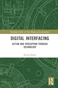 Digital Interfacing: Action and Perception through Technology (Routledge Studies in New Media and Cyberculture) by Daniel Black