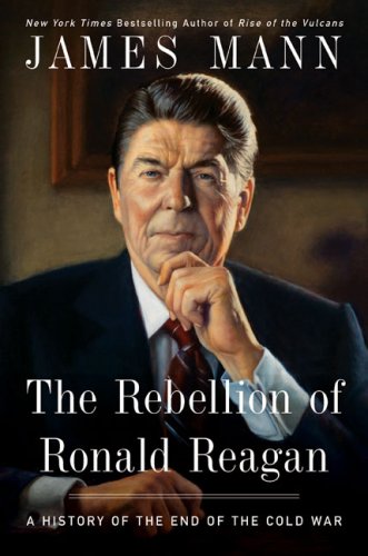 The Rebellion of Ronald Reagan: A History of the End of the Cold War by James Mann