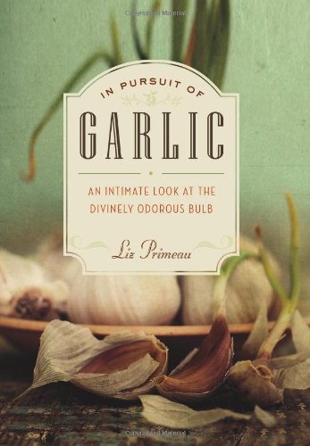 In Pursuit of Garlic: An Intimate Look at the Divinely Odorous Bulb by Liz Primeau