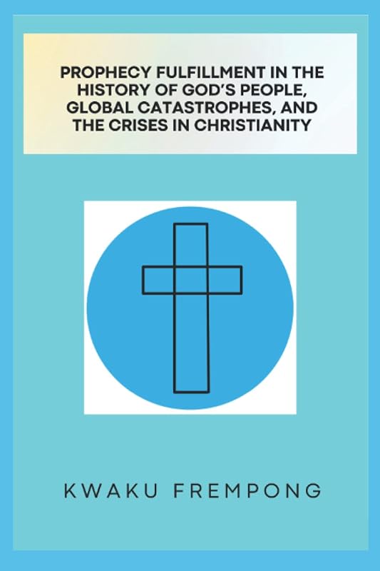 Prophecy Fulfillment in the History of God's People, Global Catastrophes, and Crises in Christianity by Kwaku Frempong