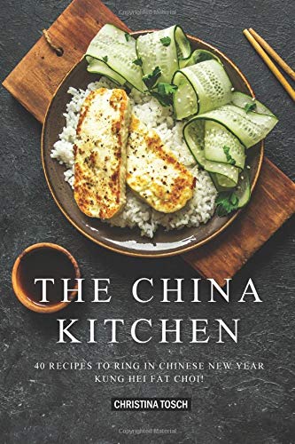 The China Kitchen: 40 Recipes to Ring in Chinese New Year - Kung Hei Fat Choi! by Christina Tosch
