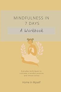 Mindfulness In 7 Days: A Workbook: Everyday techniques to cultivate a mindful practice and relieve stress. by Home In Myself