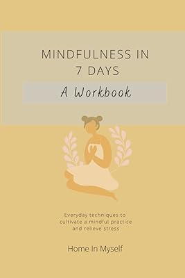 Mindfulness In 7 Days: A Workbook: Everyday techniques to cultivate a mindful practice and relieve stress.
