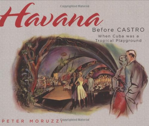 Havana Before Castro: When Cuba was a Tropical Playground by Peter Moruzzi