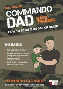 Commando Dad: Basic Training: How to Be an Elite Dad or Carer from Birth to Three Years