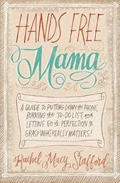 Hands Free Mama: A Guide to Putting Down the Phone, Burning the To-Do List, and Letting Go of Perfection to Grasp What Really Matters!