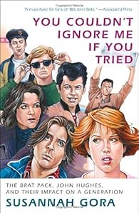 You Couldn't Ignore Me If You Tried: The Brat Pack, John Hughes, and Their Impact on a Generation