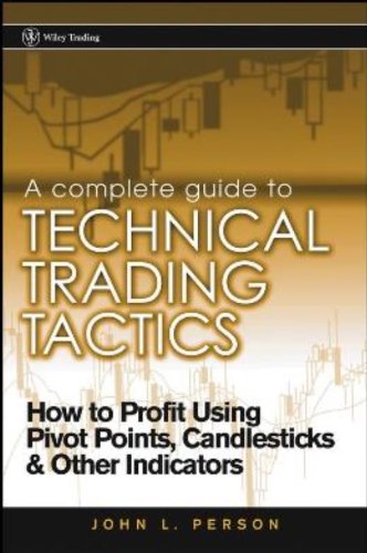 A Complete Guide to Technical Trading Tactics: How to Profit Using Pivot Points, Candlesticks & Other Indicators by John L. Person