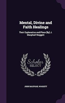 Mental, Divine and Faith Healings: Their Explanation and Place [By] J. Macphail Waggett