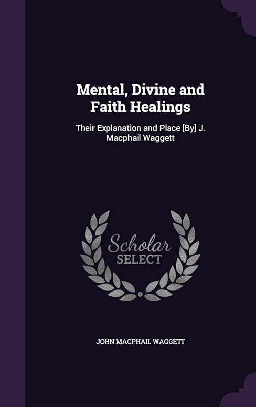 Mental, Divine and Faith Healings: Their Explanation and Place [By] J. Macphail Waggett by J. Macphail Waggett