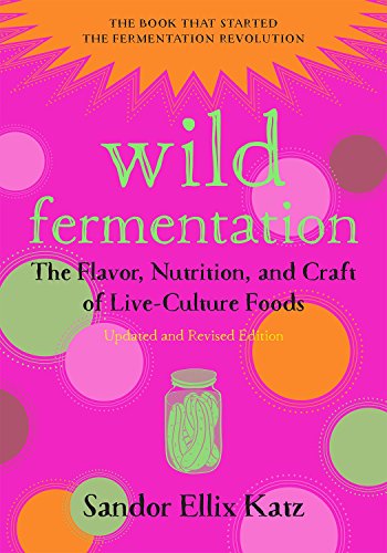 Wild Fermentation: The Flavor, Nutrition, and Craft of Live-Culture Foods, 2nd Edition by Sandor Ellix Katz