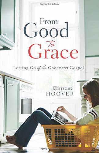 From Good to Grace: Letting Go of the Goodness Gospel by Christine Hoover