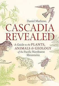 Cascadia Revealed: A Guide to the Plants, Animals, and Geology of the Pacific Northwest Mountains by Daniel Mathews