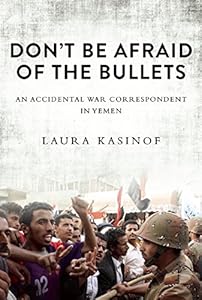 Don't Be Afraid of the Bullets: An Accidental War Correspondent in Yemen by Laura Kasinof