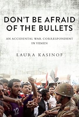 Don't Be Afraid of the Bullets: An Accidental War Correspondent in Yemen
