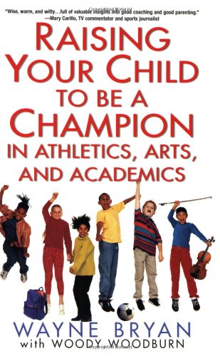 Raising Your Child to Be a Champion in Athletics, Arts, and Academics by Wayne Bryan
