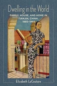 Dwelling in the World: Family, House, and Home in Tianjin, China, 1860–1960 (Studies of the Weatherhead East Asian Institute, Columbia University) by Elizabeth LaCouture